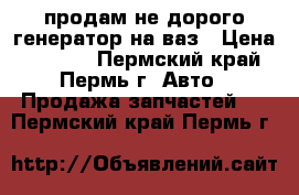 продам не дорого генератор на ваз › Цена ­ 1 000 - Пермский край, Пермь г. Авто » Продажа запчастей   . Пермский край,Пермь г.